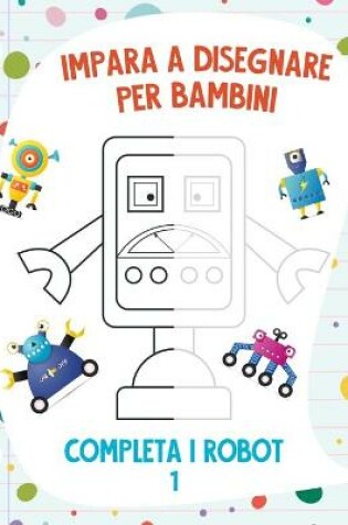 Cover of Impara a Disegnare per Bambini - Completa i Robot 1