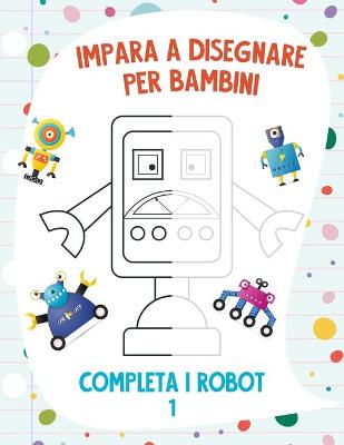 Book cover for Impara a Disegnare per Bambini - Completa i Robot 1