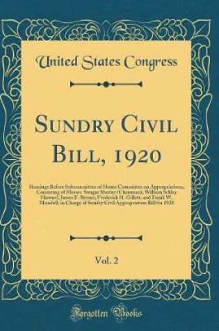 Cover of Sundry Civil Bill, 1920, Vol. 2: Hearings Before Subcommittee of House Committee on Appropriations, Consisting of Messrs. Swagar Sherley (Chairman), William Schley Howard, James F. Byrnes, Frederick H. Gillett, and Frank W. Mondell, in Charge of Sundry Ci