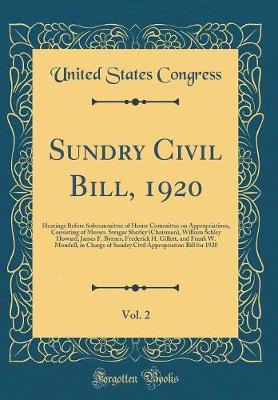 Book cover for Sundry Civil Bill, 1920, Vol. 2: Hearings Before Subcommittee of House Committee on Appropriations, Consisting of Messrs. Swagar Sherley (Chairman), William Schley Howard, James F. Byrnes, Frederick H. Gillett, and Frank W. Mondell, in Charge of Sundry Ci