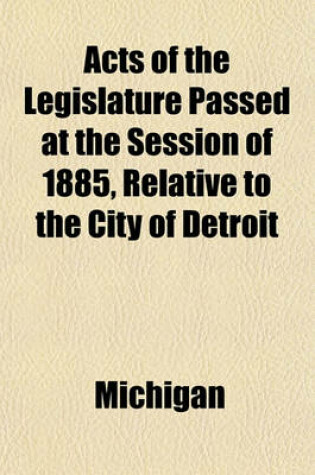 Cover of Acts of the Legislature Passed at the Session of 1885, Relative to the City of Detroit