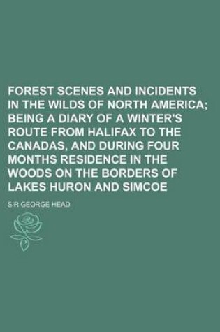 Cover of Forest Scenes and Incidents in the Wilds of North America; Being a Diary of a Winter's Route from Halifax to the Canadas, and During Four Months Resid