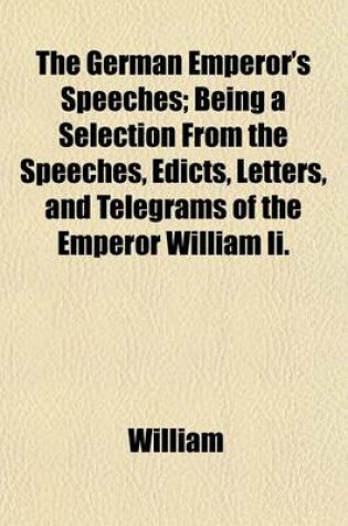 Cover of The German Emperor's Speeches; Being a Selection from the Speeches, Edicts, Letters, and Telegrams of the Emperor William II.