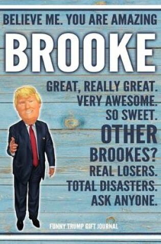 Cover of Believe Me. You Are Amazing Brooke Great, Really Great. Very Awesome. So Sweet. Other Brookes? Real Losers. Total Disasters. Ask Anyone. Funny Trump Gift Journal