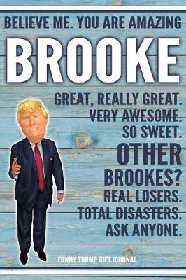 Book cover for Believe Me. You Are Amazing Brooke Great, Really Great. Very Awesome. So Sweet. Other Brookes? Real Losers. Total Disasters. Ask Anyone. Funny Trump Gift Journal