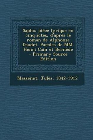 Cover of Sapho; piece lyrique en cinq actes, d'apres le roman de Alphonse Daudet. Paroles de MM. Henri Cain et Bernede