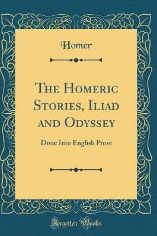 Cover of The Homeric Stories, Iliad and Odyssey: Done Into English Prose (Classic Reprint)