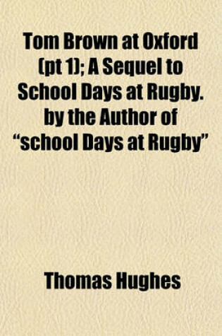 Cover of Tom Brown at Oxford (PT 1); A Sequel to School Days at Rugby. by the Author of "School Days at Rugby"