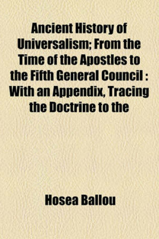 Cover of Ancient History of Universalism; From the Time of the Apostles to the Fifth General Council with an Appendix, Tracing the Doctrine to the Reformation