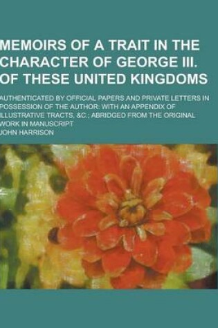 Cover of Memoirs of a Trait in the Character of George III. of These United Kingdoms; Authenticated by Official Papers and Private Letters in Possession of the