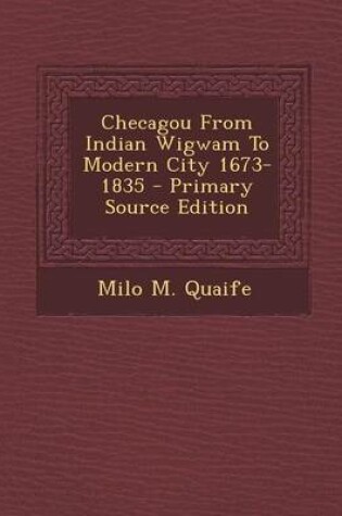 Cover of Checagou from Indian Wigwam to Modern City 1673-1835 - Primary Source Edition