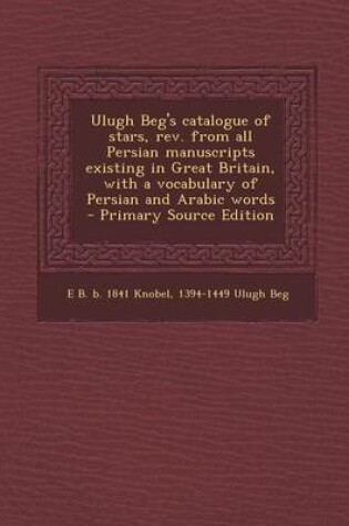 Cover of Ulugh Beg's Catalogue of Stars, REV. from All Persian Manuscripts Existing in Great Britain, with a Vocabulary of Persian and Arabic Words - Primary Source Edition