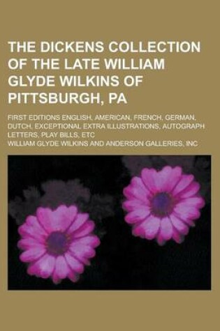 Cover of The Dickens Collection of the Late William Glyde Wilkins of Pittsburgh, Pa; First Editions English, American, French, German, Dutch, Exceptional Extra Illustrations, Autograph Letters, Play Bills, Etc