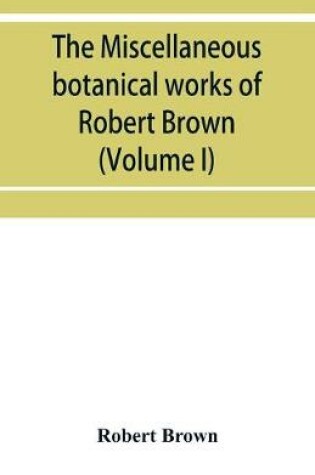 Cover of The miscellaneous botanical works of Robert Brown (Volume I)