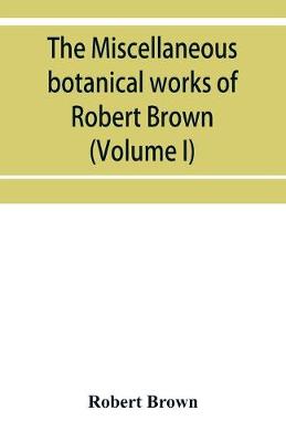 Book cover for The miscellaneous botanical works of Robert Brown (Volume I)