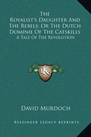 Cover of The Royalist's Daughter and the Rebels; Or the Dutch Dominie of the Catskills