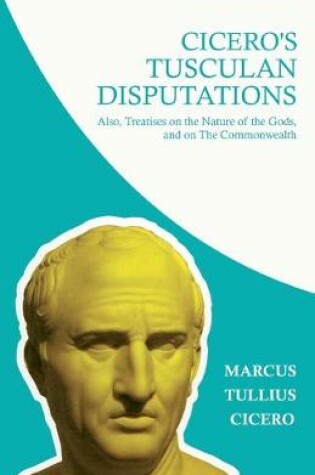 Cover of Cicero's Tusculian Disputations - I. On The Contempt Of Death. II. On Bearing Pain. III. On Grief. IV. On The Passions. V. Is Virtue Sufficient For Happiness