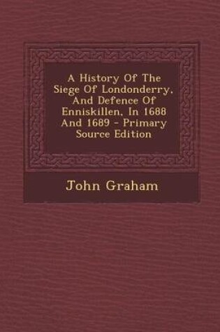 Cover of A History of the Siege of Londonderry, and Defence of Enniskillen, in 1688 and 1689 - Primary Source Edition