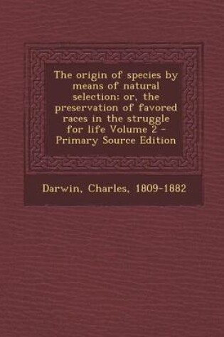 Cover of The Origin of Species by Means of Natural Selection; Or, the Preservation of Favored Races in the Struggle for Life Volume 2 - Primary Source Edition