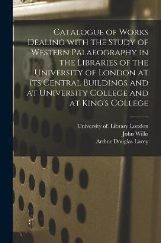 Cover of Catalogue of Works Dealing With the Study of Western Palaeography in the Libraries of the University of London at Its Central Buildings and at University College and at King's College