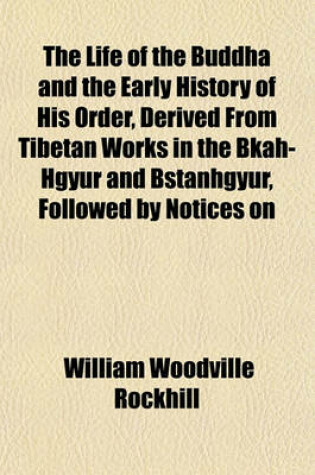 Cover of The Life of the Buddha and the Early History of His Order, Derived from Tibetan Works in the Bkah-Hgyur and Bstanhgyur, Followed by Notices on