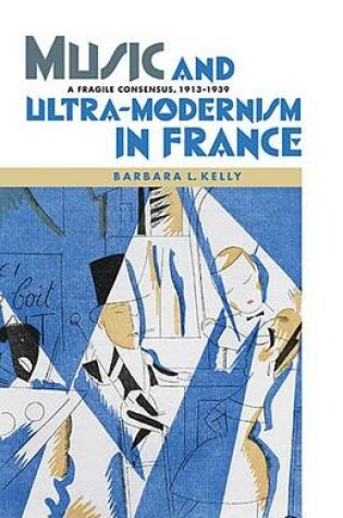 Cover of Music and Ultra-Modernism in France: A Fragile Consensus, 1913-1939