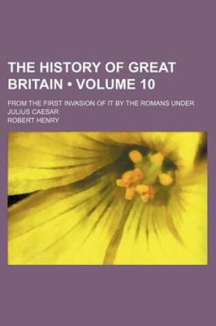 Cover of The History of Great Britain (Volume 10); From the First Invasion of It by the Romans Under Julius Caesar