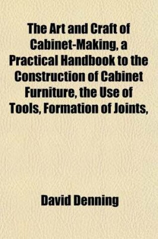 Cover of The Art and Craft of Cabinet-Making, a Practical Handbook to the Construction of Cabinet Furniture, the Use of Tools, Formation of Joints,