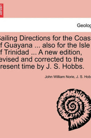 Cover of Sailing Directions for the Coast of Guayana ... Also for the Isle of Trinidad ... a New Edition, Revised and Corrected to the Present Time by J. S. Hobbs.