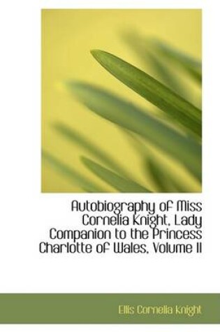 Cover of Autobiography of Miss Cornelia Knight, Lady Companion to the Princess Charlotte of Wales, Volume II