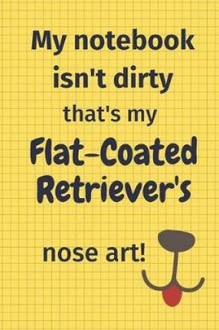 Cover of My Notebook Isn't Dirty That's My Flat-Coated Retriever's Nose Art