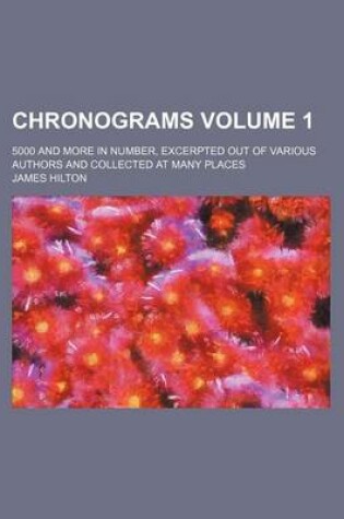 Cover of Chronograms Volume 1; 5000 and More in Number, Excerpted Out of Various Authors and Collected at Many Places