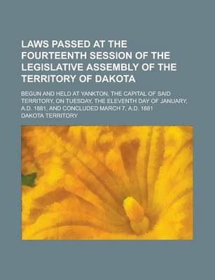 Book cover for Laws Passed at the Fourteenth Session of the Legislative Assembly of the Territory of Dakota; Begun and Held at Yankton, the Capital of Said Territory, on Tuesday, the Eleventh Day of January, A.D. 1881, and Concluded March 7, A.D. 1881