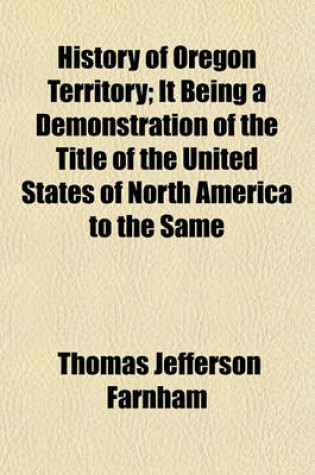 Cover of History of Oregon Territory; It Being a Demonstration of the Title of the United States of North America to the Same