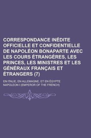 Cover of Correspondance Inedite Officielle Et Confidentielle de Napoleon Bonaparte Avec Les Cours Etrangeres, Les Princes, Les Ministres Et Les Generaux Francais Et Etrangers; En Italie, En Allemagne, Et En Egypte (7)