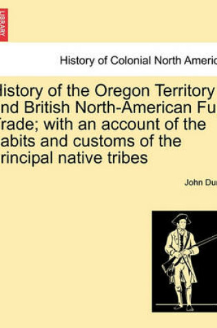 Cover of History of the Oregon Territory and British North-American Fur Trade; With an Account of the Habits and Customs of the Principal Native Tribes