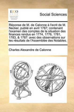 Cover of Rponse de M. de Calonne L'Ecrit de M. Necker, Publi En Avril 1787; Contenant L'Examen Des Comptes de La Situation Des Finances Rendus En 1774, 1776, 1781, 1783, & 1787