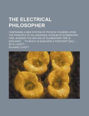 Book cover for The Electrical Philosopher; Containing a New System of Physics Founded Upon the Principle of an Universal Plenum of Elementary Fire, Wherein the Natur