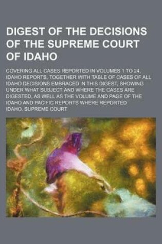 Cover of Digest of the Decisions of the Supreme Court of Idaho; Covering All Cases Reported in Volumes 1 to 24, Idaho Reports, Together with Table of Cases of All Idaho Decisions Embraced in This Digest, Showing Under What Subject and Where the