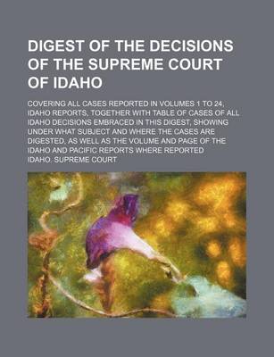 Book cover for Digest of the Decisions of the Supreme Court of Idaho; Covering All Cases Reported in Volumes 1 to 24, Idaho Reports, Together with Table of Cases of All Idaho Decisions Embraced in This Digest, Showing Under What Subject and Where the