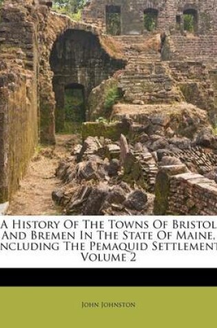 Cover of A History of the Towns of Bristol and Bremen in the State of Maine, Including the Pemaquid Settlement, Volume 2