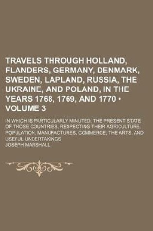 Cover of Travels Through Holland, Flanders, Germany, Denmark, Sweden, Lapland, Russia, the Ukraine, and Poland, in the Years 1768, 1769, and 1770 (Volume 3); In Which Is Particularly Minuted, the Present State of Those Countries, Respecting Their Agriculture, Popu