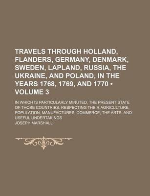 Book cover for Travels Through Holland, Flanders, Germany, Denmark, Sweden, Lapland, Russia, the Ukraine, and Poland, in the Years 1768, 1769, and 1770 (Volume 3); In Which Is Particularly Minuted, the Present State of Those Countries, Respecting Their Agriculture, Popu