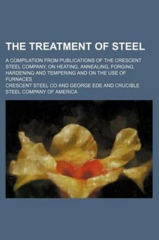 Cover of The Treatment of Steel; A Compilation from Publications of the Crescent Steel Company, on Heating, Annealing, Forging, Hardening and Tempering and on the Use of Furnaces