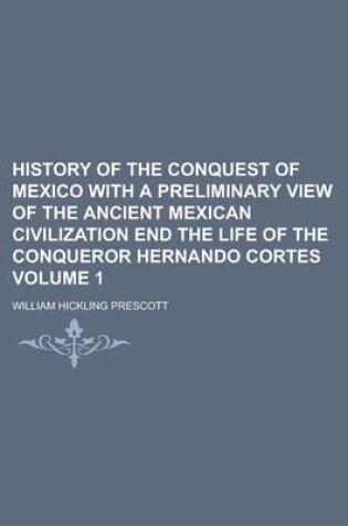 Cover of History of the Conquest of Mexico with a Preliminary View of the Ancient Mexican Civilization End the Life of the Conqueror Hernando Cortes Volume 1