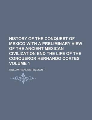 Book cover for History of the Conquest of Mexico with a Preliminary View of the Ancient Mexican Civilization End the Life of the Conqueror Hernando Cortes Volume 1
