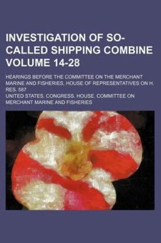 Cover of Investigation of So-Called Shipping Combine Volume 14-28; Hearings Before the Committee on the Merchant Marine and Fisheries, House of Representatives on H. Res. 587