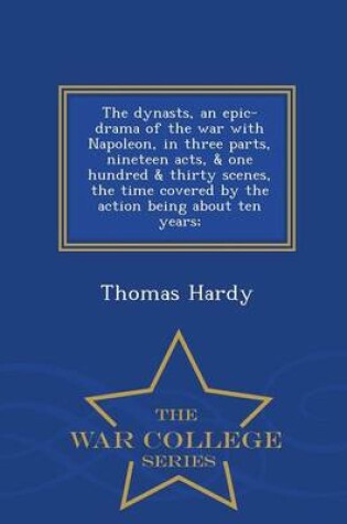 Cover of The Dynasts, an Epic-Drama of the War with Napoleon, in Three Parts, Nineteen Acts, & One Hundred & Thirty Scenes, the Time Covered by the Action Being about Ten Years; - War College Series