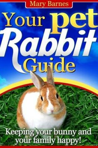Cover of Your Pet Rabbit Guide - Keeping Your Bunny and Your Family Happy!