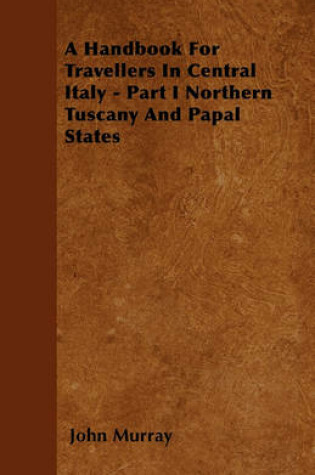 Cover of A Handbook For Travellers In Central Italy - Part I Northern Tuscany And Papal States